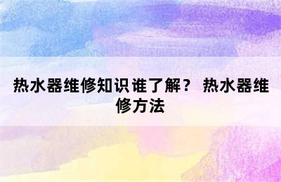 热水器维修知识谁了解？ 热水器维修方法